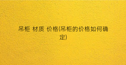 吊柜 材质 价格(吊柜的价格如何确定)